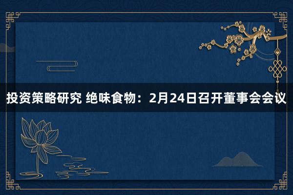 投资策略研究 绝味食物：2月24日召开董事会会议