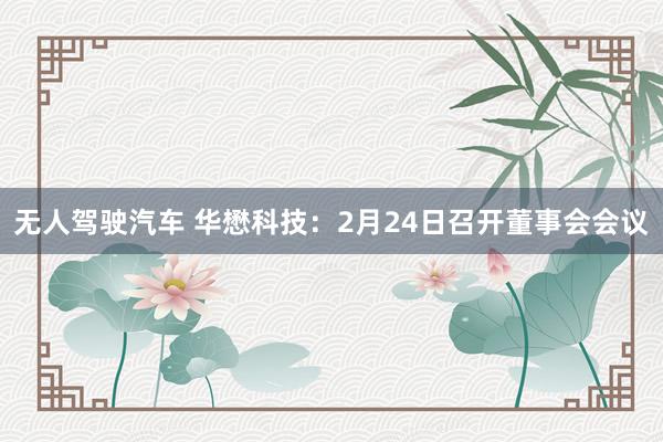 无人驾驶汽车 华懋科技：2月24日召开董事会会议