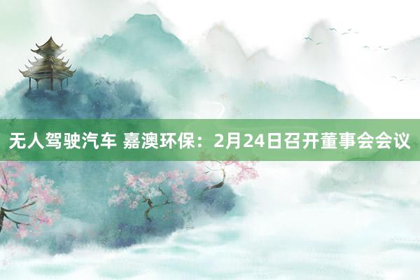 无人驾驶汽车 嘉澳环保：2月24日召开董事会会议