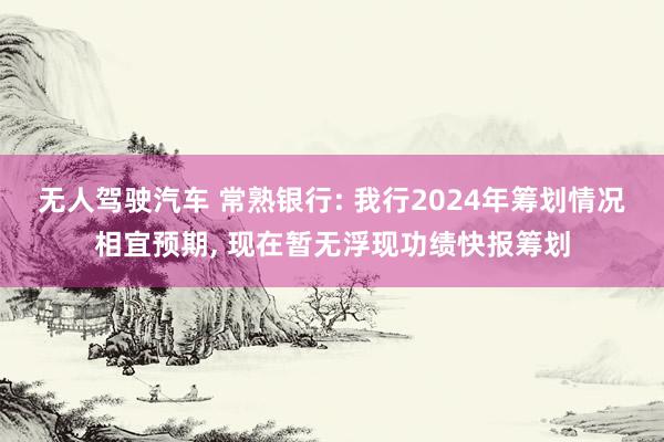 无人驾驶汽车 常熟银行: 我行2024年筹划情况相宜预期, 现在暂无浮现功绩快报筹划