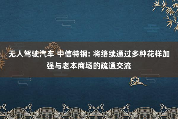 无人驾驶汽车 中信特钢: 将络续通过多种花样加强与老本商场的疏通交流