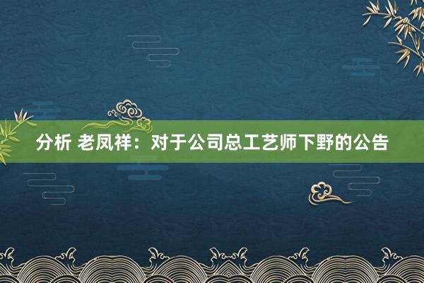 分析 老凤祥：对于公司总工艺师下野的公告