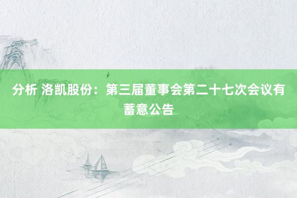 分析 洛凯股份：第三届董事会第二十七次会议有蓄意公告