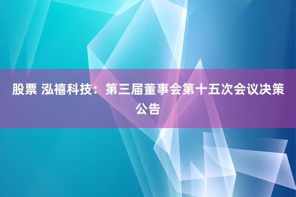 股票 泓禧科技：第三届董事会第十五次会议决策公告