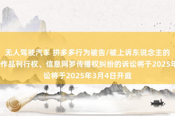 无人驾驶汽车 拼多多行为被告/被上诉东说念主的1起波及侵害作品刊行权、信息网罗传播权纠纷的诉讼将于2025年3月4日开庭