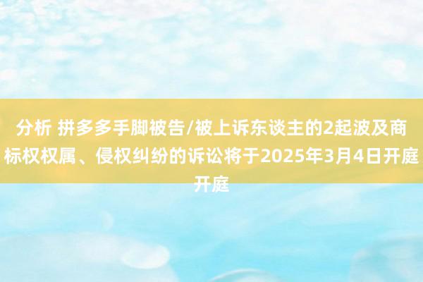 分析 拼多多手脚被告/被上诉东谈主的2起波及商标权权属、侵权纠纷的诉讼将于2025年3月4日开庭