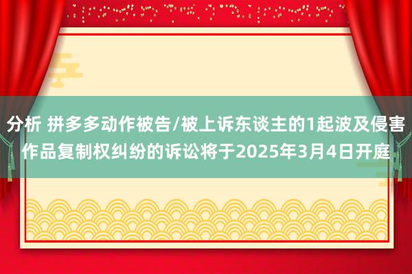 分析 拼多多动作被告/被上诉东谈主的1起波及侵害作品复制权纠纷的诉讼将于2025年3月4日开庭