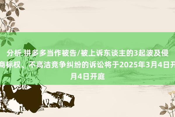 分析 拼多多当作被告/被上诉东谈主的3起波及侵害商标权、不高洁竞争纠纷的诉讼将于2025年3月4日开庭