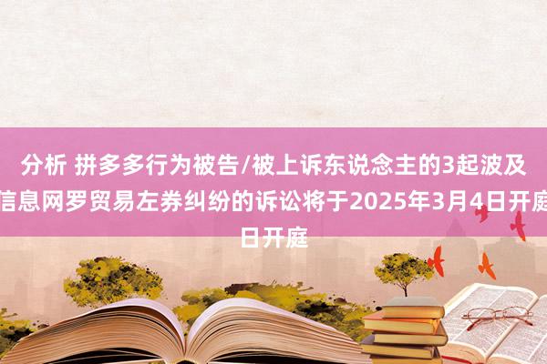 分析 拼多多行为被告/被上诉东说念主的3起波及信息网罗贸易左券纠纷的诉讼将于2025年3月4日开庭