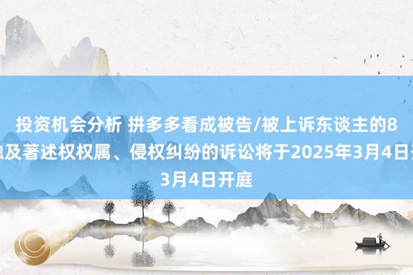 投资机会分析 拼多多看成被告/被上诉东谈主的8起触及著述权权属、侵权纠纷的诉讼将于2025年3月4日开庭