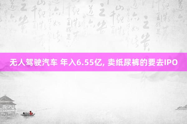 无人驾驶汽车 年入6.55亿, 卖纸尿裤的要去IPO