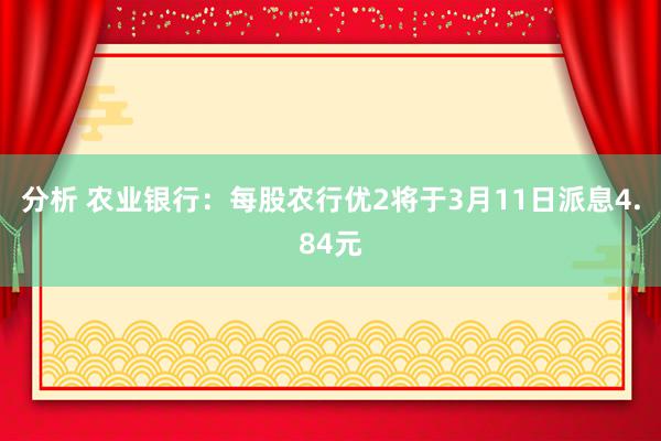 分析 农业银行：每股农行优2将于3月11日派息4.84元