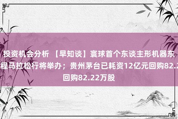 投资机会分析 【早知谈】寰球首个东谈主形机器东谈主半程马拉松行将举办；贵州茅台已耗资12亿元回购82.22万股