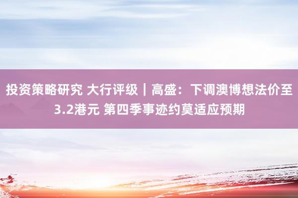 投资策略研究 大行评级｜高盛：下调澳博想法价至3.2港元 第四季事迹约莫适应预期