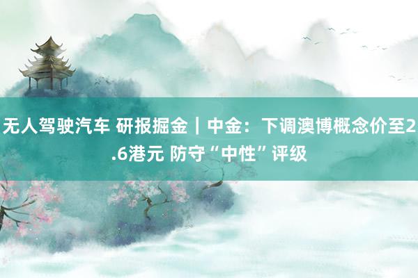 无人驾驶汽车 研报掘金｜中金：下调澳博概念价至2.6港元 防守“中性”评级