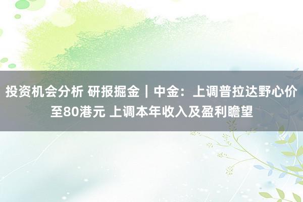 投资机会分析 研报掘金｜中金：上调普拉达野心价至80港元 上调本年收入及盈利瞻望