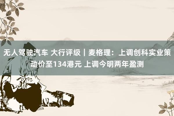 无人驾驶汽车 大行评级｜麦格理：上调创科实业策动价至134港元 上调今明两年盈测