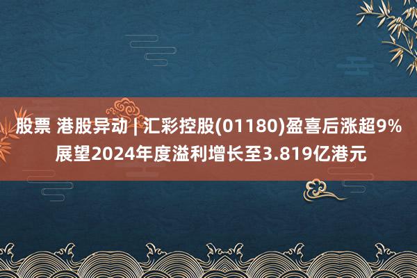 股票 港股异动 | 汇彩控股(01180)盈喜后涨超9% 展望2024年度溢利增长至3.819亿港元