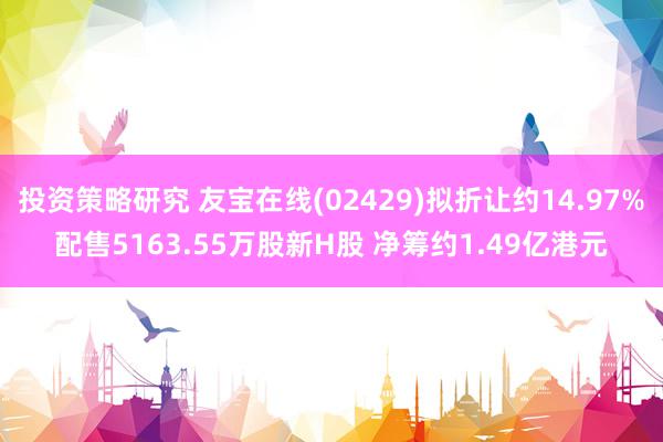 投资策略研究 友宝在线(02429)拟折让约14.97%配售5163.55万股新H股 净筹约1.49亿港元