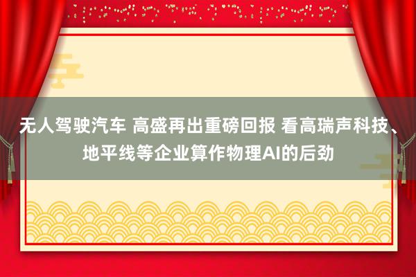 无人驾驶汽车 高盛再出重磅回报 看高瑞声科技、地平线等企业算作物理AI的后劲