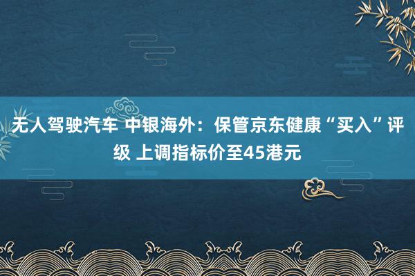 无人驾驶汽车 中银海外：保管京东健康“买入”评级 上调指标价至45港元