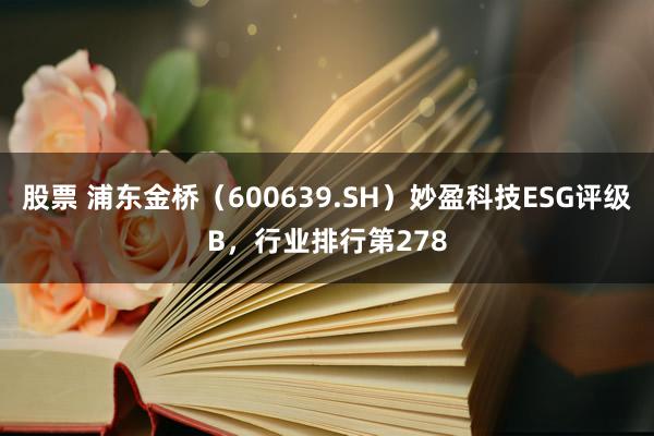 股票 浦东金桥（600639.SH）妙盈科技ESG评级B，行业排行第278