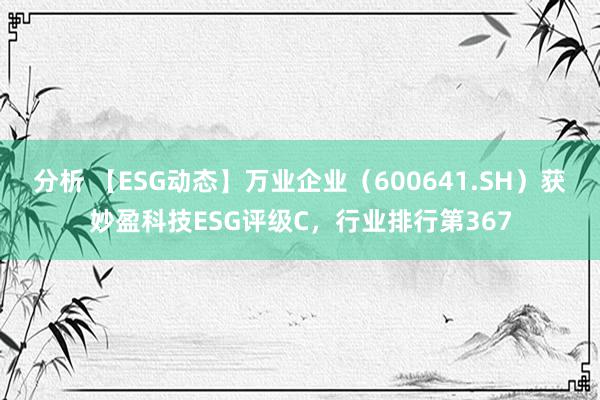 分析 【ESG动态】万业企业（600641.SH）获妙盈科技ESG评级C，行业排行第367