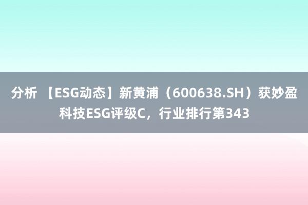 分析 【ESG动态】新黄浦（600638.SH）获妙盈科技ESG评级C，行业排行第343