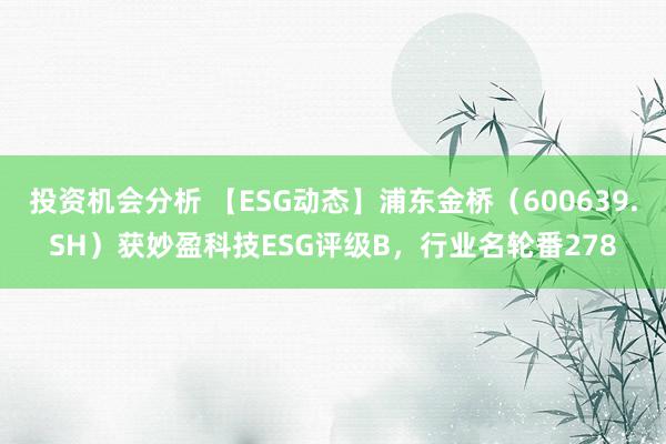 投资机会分析 【ESG动态】浦东金桥（600639.SH）获妙盈科技ESG评级B，行业名轮番278