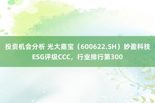 投资机会分析 光大嘉宝（600622.SH）妙盈科技ESG评级CCC，行业排行第300