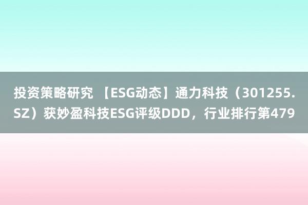 投资策略研究 【ESG动态】通力科技（301255.SZ）获妙盈科技ESG评级DDD，行业排行第479