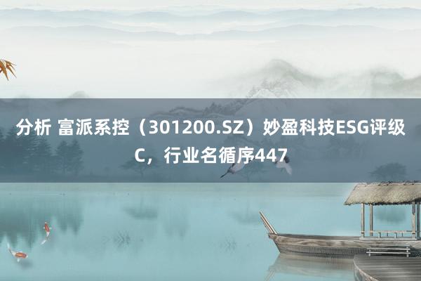 分析 富派系控（301200.SZ）妙盈科技ESG评级C，行业名循序447