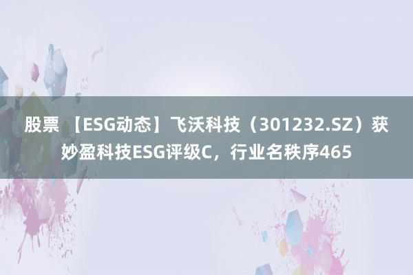 股票 【ESG动态】飞沃科技（301232.SZ）获妙盈科技ESG评级C，行业名秩序465