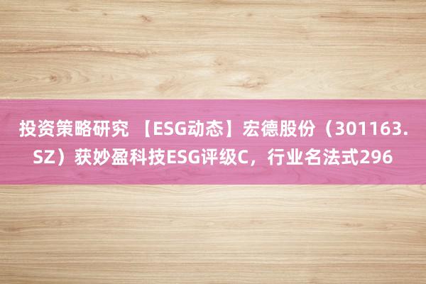 投资策略研究 【ESG动态】宏德股份（301163.SZ）获妙盈科技ESG评级C，行业名法式296