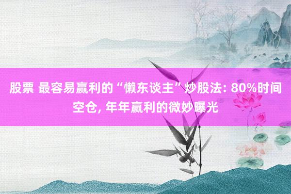 股票 最容易赢利的“懒东谈主”炒股法: 80%时间空仓, 年年赢利的微妙曝光