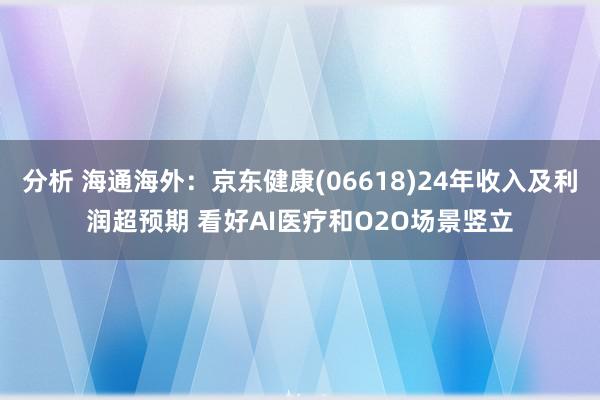 分析 海通海外：京东健康(06618)24年收入及利润超预期 看好AI医疗和O2O场景竖立