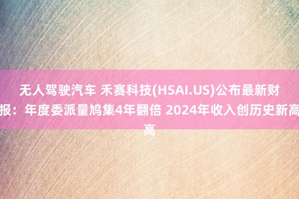 无人驾驶汽车 禾赛科技(HSAI.US)公布最新财报：年度委派量鸠集4年翻倍 2024年收入创历史新高