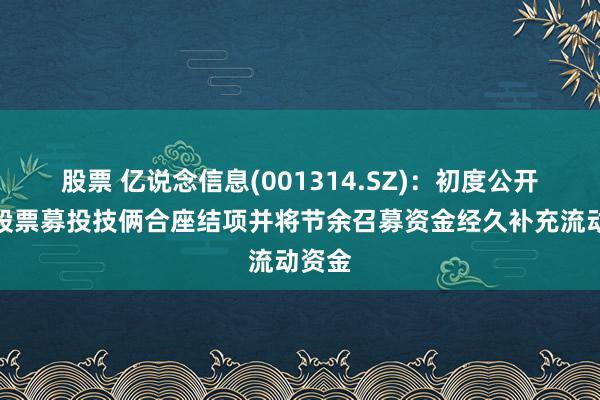 股票 亿说念信息(001314.SZ)：初度公开采行股票募投技俩合座结项并将节余召募资金经久补充流动资金