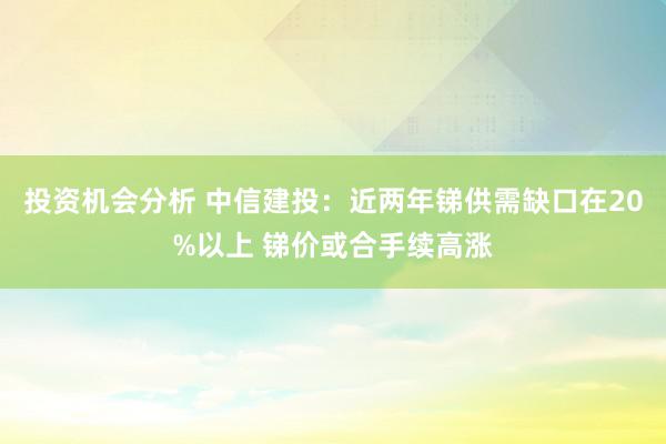 投资机会分析 中信建投：近两年锑供需缺口在20%以上 锑价或合手续高涨