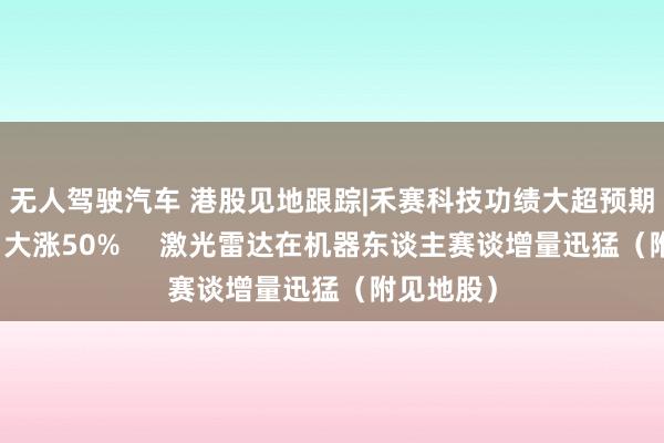 无人驾驶汽车 港股见地跟踪|禾赛科技功绩大超预期股价单日大涨50%     激光雷达在机器东谈主赛谈增量迅猛（附见地股）