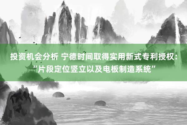 投资机会分析 宁德时间取得实用新式专利授权：“片段定位竖立以及电板制造系统”