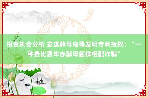 投资机会分析 安琪酵母赢得发明专利授权：“一种费比恩毕赤酵母菌株相配诈骗”