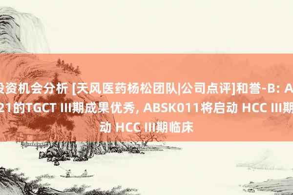 投资机会分析 [天风医药杨松团队|公司点评]和誉-B: ABSK021的TGCT III期成果优秀, ABSK011将启动 HCC III期临床