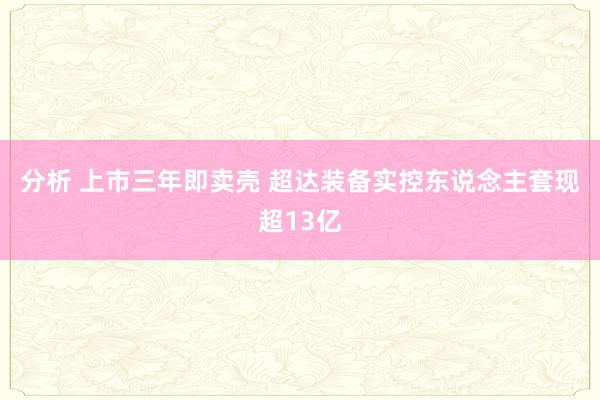 分析 上市三年即卖壳 超达装备实控东说念主套现超13亿