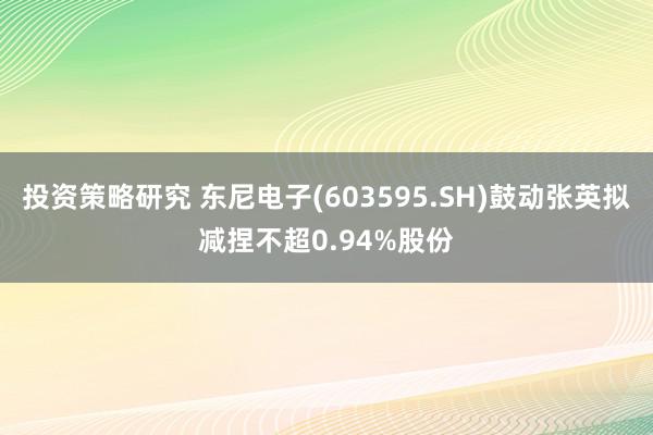 投资策略研究 东尼电子(603595.SH)鼓动张英拟减捏不超0.94%股份