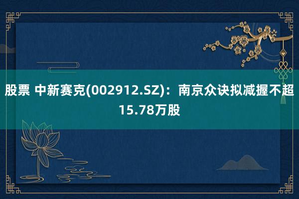 股票 中新赛克(002912.SZ)：南京众诀拟减握不超15.78万股