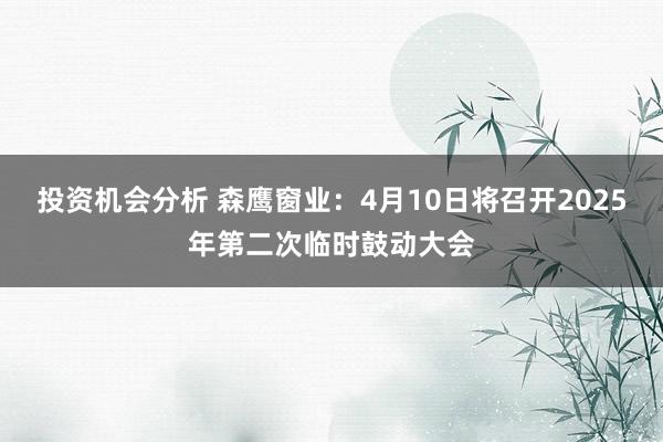 投资机会分析 森鹰窗业：4月10日将召开2025年第二次临时鼓动大会