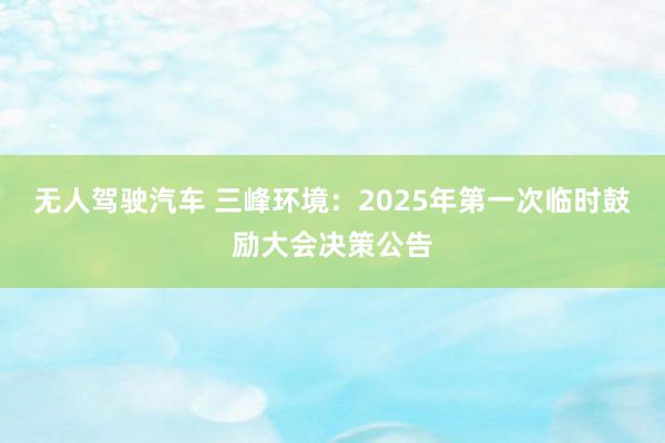 无人驾驶汽车 三峰环境：2025年第一次临时鼓励大会决策公告