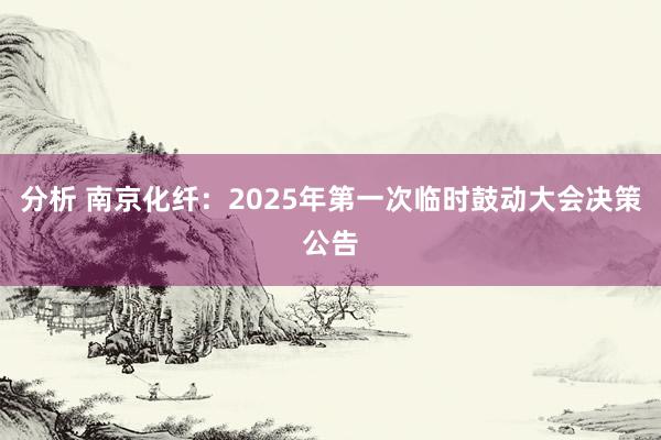 分析 南京化纤：2025年第一次临时鼓动大会决策公告