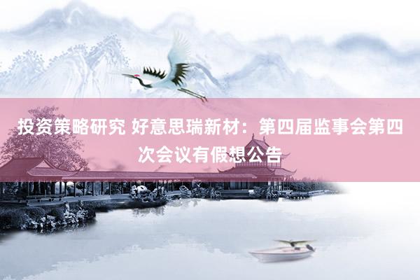 投资策略研究 好意思瑞新材：第四届监事会第四次会议有假想公告